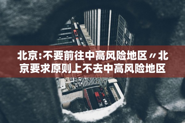 北京:不要前往中高风险地区〃北京要求原则上不去中高风险地区出差 北京:不要前往中高风险地区〃北京要求原则上不去中高风险地区出差
