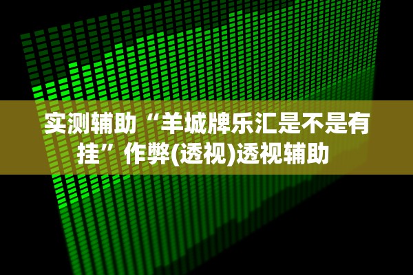 实测辅助“羊城牌乐汇是不是有挂”作弊(透视)透视辅助 