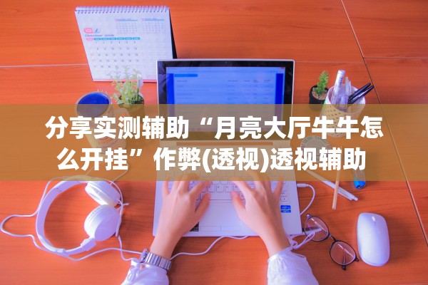 分享实测辅助“月亮大厅牛牛怎么开挂	”作弊(透视)透视辅助 