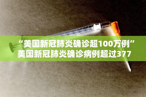 “美国新冠肺炎确诊超100万例” 美国新冠肺炎确诊病例超过3770万例？