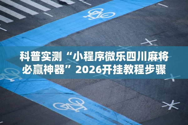 科普实测“小程序微乐四川麻将必赢神器	”2026开挂教程步骤