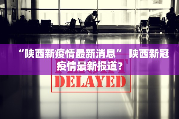 “陕西新疫情最新消息	” 陕西新冠疫情最新报道？