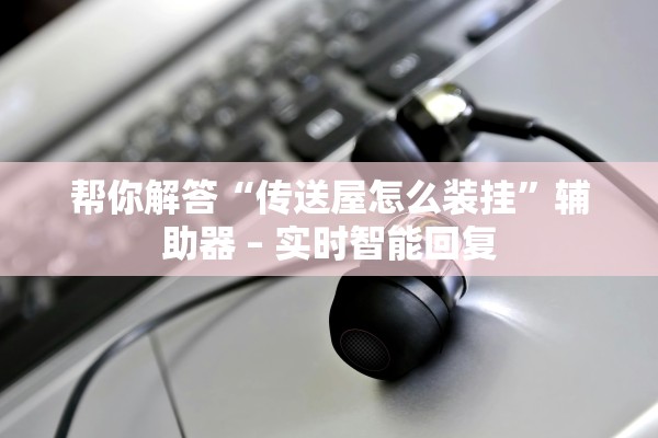 帮你解答“传送屋怎么装挂”辅助器 – 实时智能回复