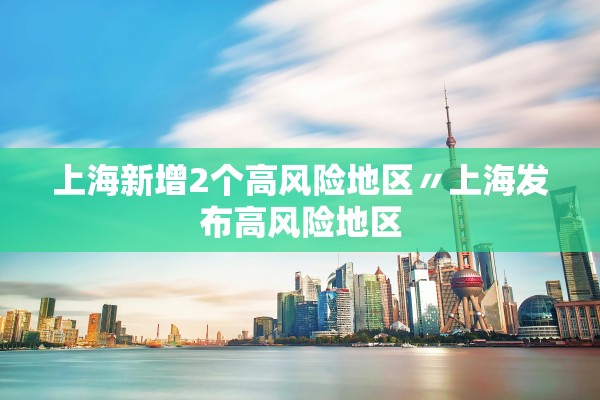 上海新增2个高风险地区〃上海发布高风险地区