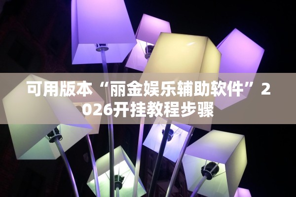 可用版本“丽金娱乐辅助软件	”2026开挂教程步骤
