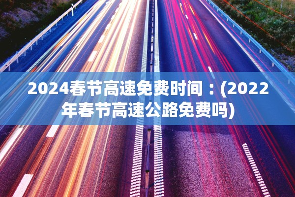 2024春节高速免费时间︰(2022年春节高速公路免费吗)