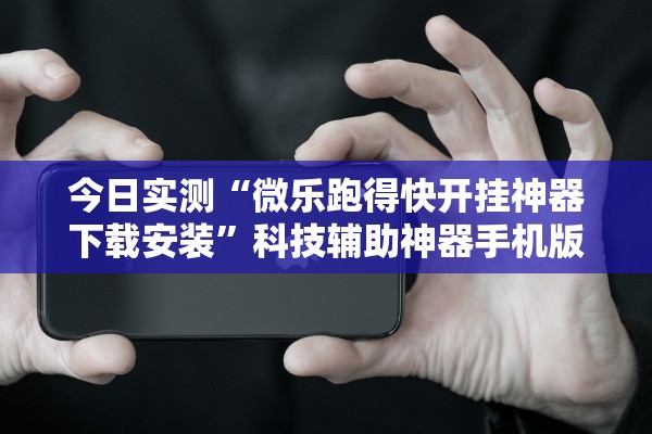 今日实测“微乐跑得快开挂神器下载安装”科技辅助神器手机版教程
