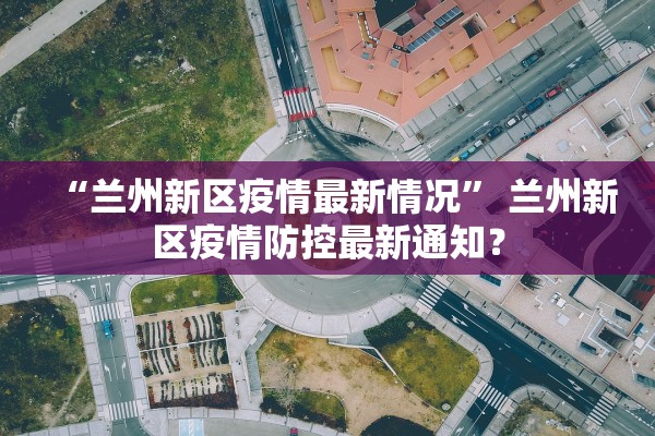 “兰州新区疫情最新情况” 兰州新区疫情防控最新通知？