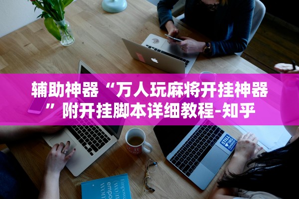 辅助神器“万人玩麻将开挂神器	”附开挂脚本详细教程-知乎