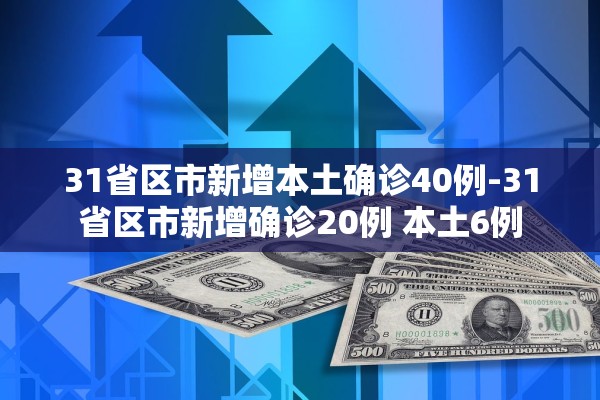 31省区市新增本土确诊40例-31省区市新增确诊20例 本土6例