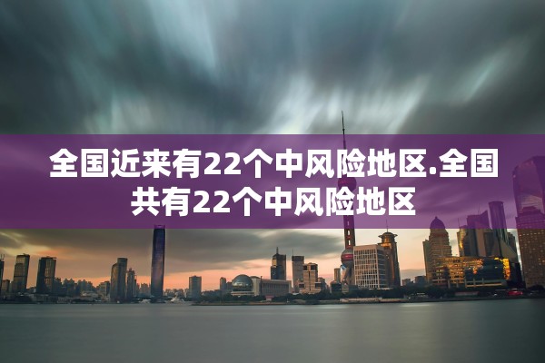 全国近来有22个中风险地区.全国共有22个中风险地区 全国近来有22个中风险地区.全国共有22个中风险地区
