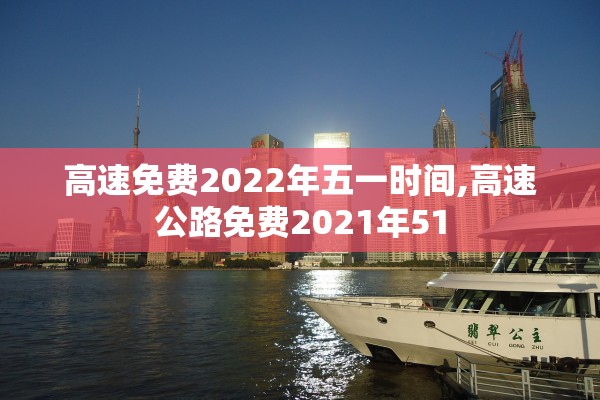 高速免费2022年五一时间,高速公路免费2021年51 高速免费2022年五一时间,高速公路免费2021年51