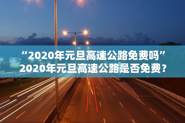“2020年元旦高速公路免费吗” 2020年元旦高速公路是否免费？