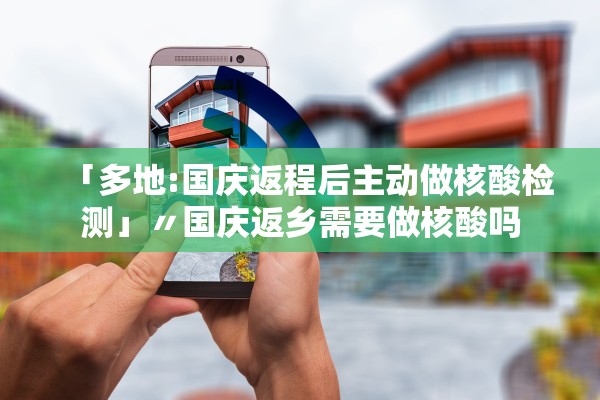 「多地:国庆返程后主动做核酸检测」〃国庆返乡需要做核酸吗 「多地:国庆返程后主动做核酸检测」〃国庆返乡需要做核酸吗