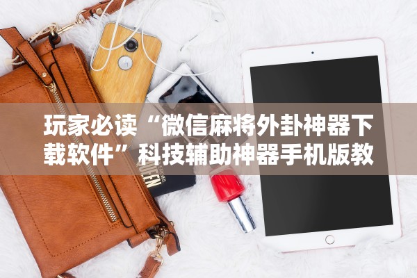 玩家必读“微信麻将外卦神器下载软件”科技辅助神器手机版教程