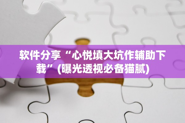 软件分享“心悦填大坑作辅助下载”(曝光透视必备猫腻)