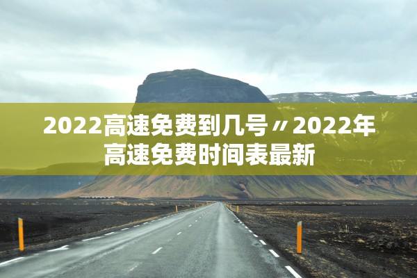 2022高速免费到几号〃2022年高速免费时间表最新