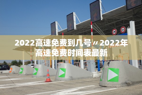2022高速免费到几号〃2022年高速免费时间表最新