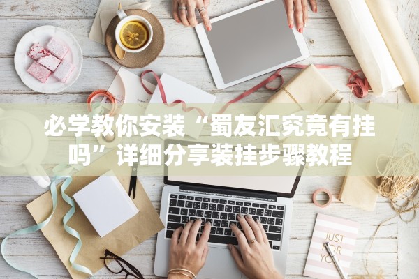 必学教你安装“蜀友汇究竟有挂吗”详细分享装挂步骤教程