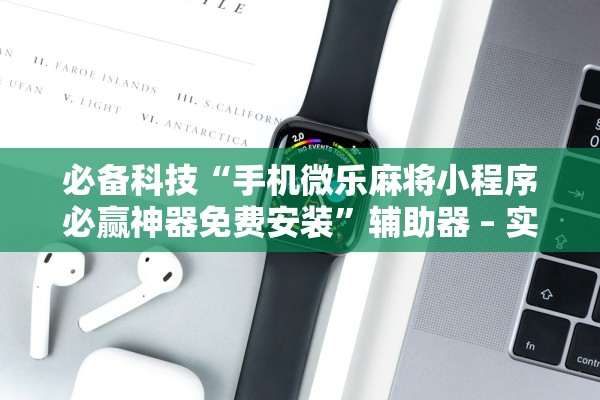 必备科技“手机微乐麻将小程序必赢神器免费安装”辅助器 – 实时智能回复