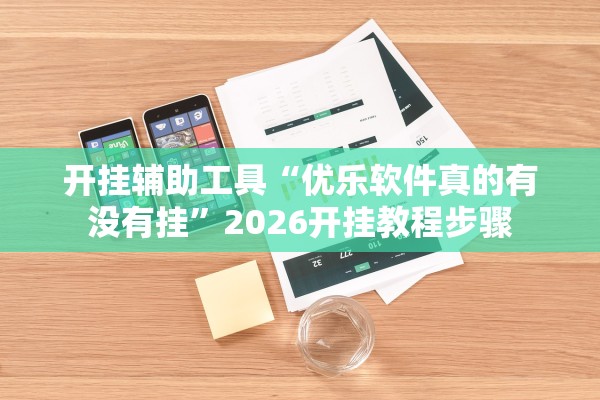 开挂辅助工具“优乐软件真的有没有挂	”2026开挂教程步骤