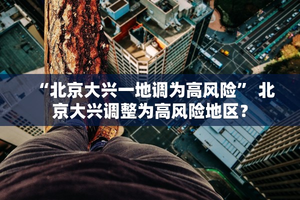 “北京大兴一地调为高风险	” 北京大兴调整为高风险地区？