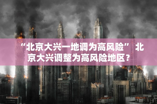 “北京大兴一地调为高风险	” 北京大兴调整为高风险地区？