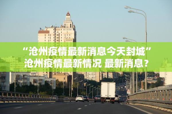 “沧州疫情最新消息今天封城	” 沧州疫情最新情况 最新消息？