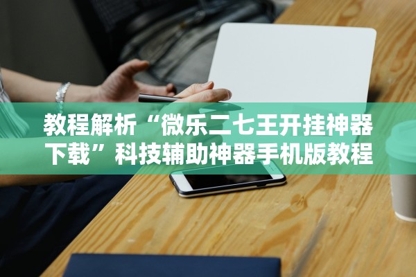 教程解析“微乐二七王开挂神器下载”科技辅助神器手机版教程