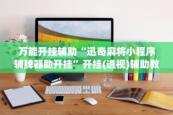 万能开挂辅助“迅奇麻将小程序辅牌器助开挂”开挂(透视)辅助教程