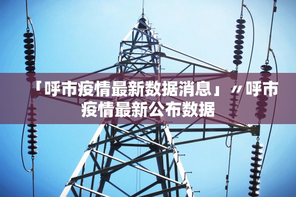 「呼市疫情最新数据消息」〃呼市疫情最新公布数据