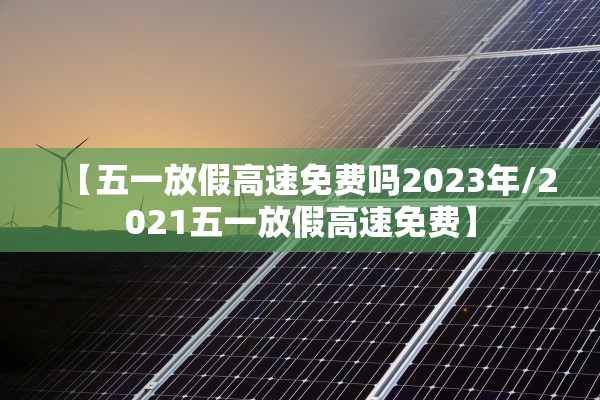 【五一放假高速免费吗2023年/2021五一放假高速免费】