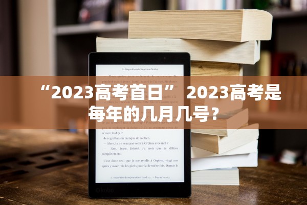 “2023高考首日” 2023高考是每年的几月几号？