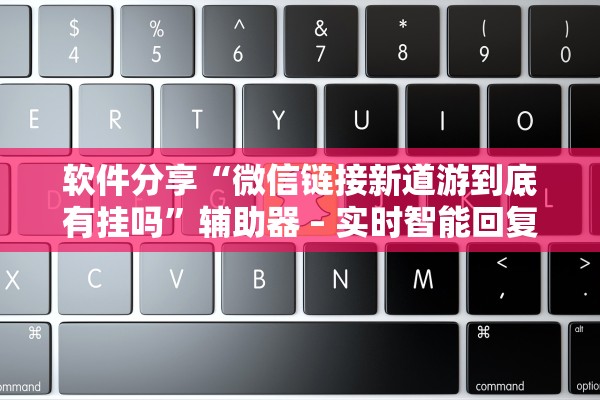 软件分享“微信链接新道游到底有挂吗	”辅助器 – 实时智能回复