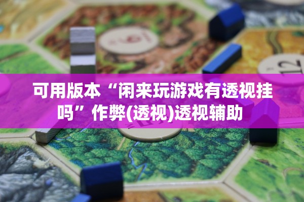 可用版本“闲来玩游戏有透视挂吗”作弊(透视)透视辅助 