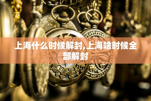 上海什么时候解封,上海啥时候全部解封