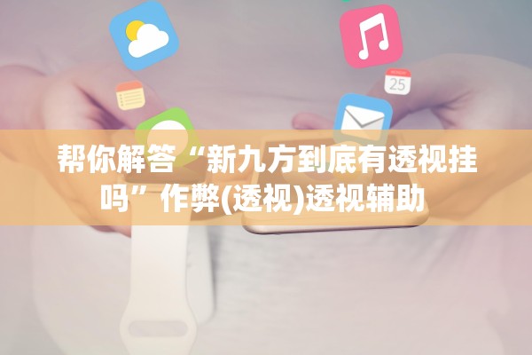 帮你解答“新九方到底有透视挂吗	”作弊(透视)透视辅助 