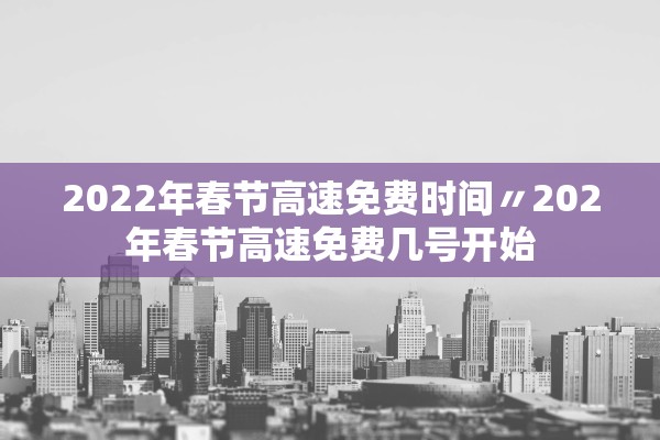 2022年春节高速免费时间〃202年春节高速免费几号开始