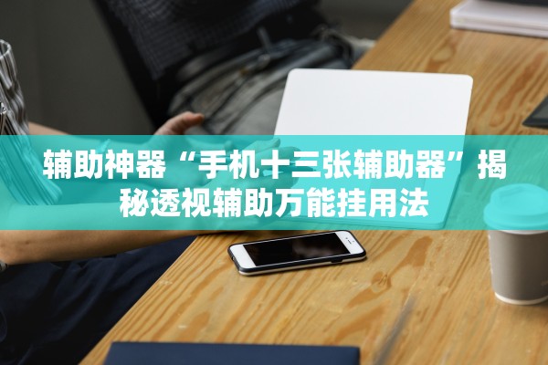 辅助神器“手机十三张辅助器	”揭秘透视辅助万能挂用法