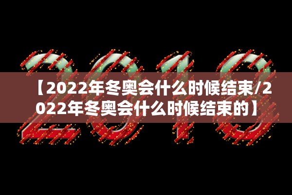 【2022年冬奥会什么时候结束/2022年冬奥会什么时候结束的】 【2022年冬奥会什么时候结束/2022年冬奥会什么时候结束的】