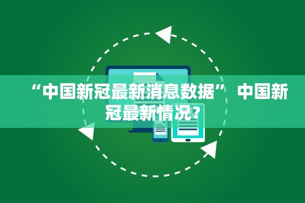 “中国新冠最新消息数据	” 中国新冠最新情况？