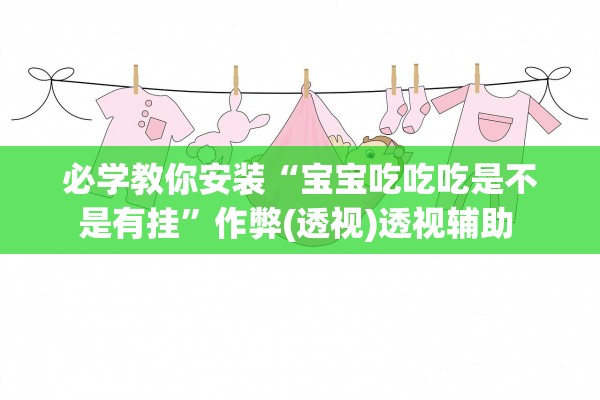 必学教你安装“宝宝吃吃吃是不是有挂	”作弊(透视)透视辅助 