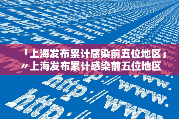 「上海发布累计感染前五位地区」〃上海发布累计感染前五位地区有哪些 「上海发布累计感染前五位地区」〃上海发布累计感染前五位地区有哪些