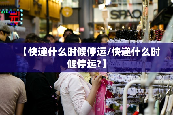 【快递什么时候停运/快递什么时候停运?】