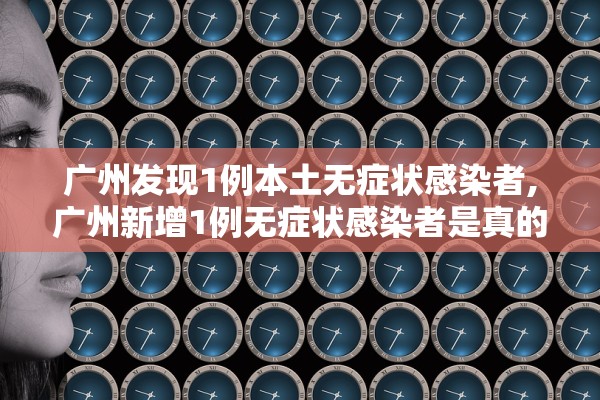 广州发现1例本土无症状感染者,广州新增1例无症状感染者是真的吗?