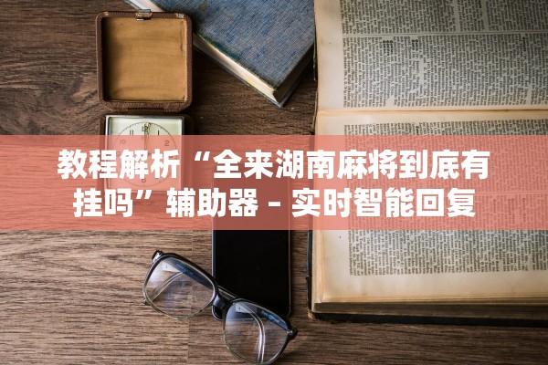 教程解析“全来湖南麻将到底有挂吗”辅助器 – 实时智能回复