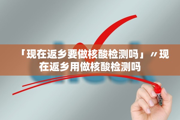「现在返乡要做核酸检测吗」〃现在返乡用做核酸检测吗