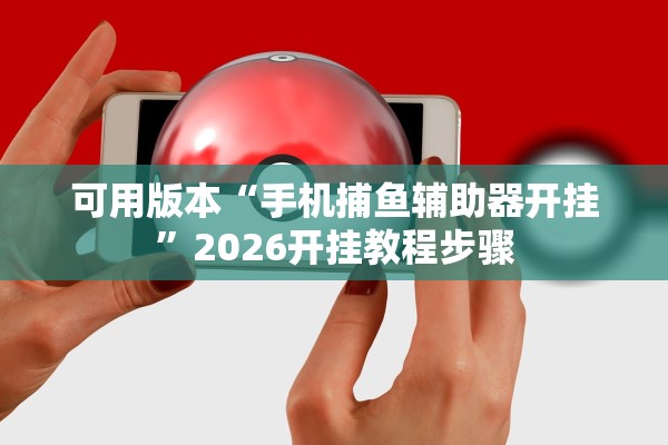 可用版本“手机捕鱼辅助器开挂	”2026开挂教程步骤