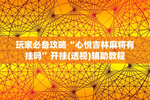 玩家必备攻略“心悦吉林麻将有挂吗”开挂(透视)辅助教程