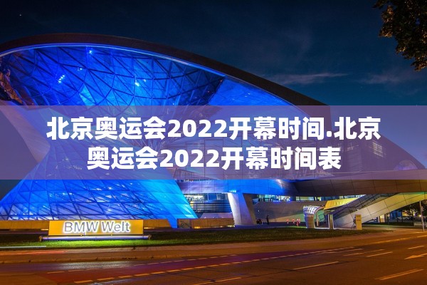 北京奥运会2022开幕时间.北京奥运会2022开幕时间表
